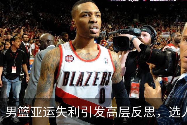男篮亚运失利引发高层反思，选人标准遭质疑